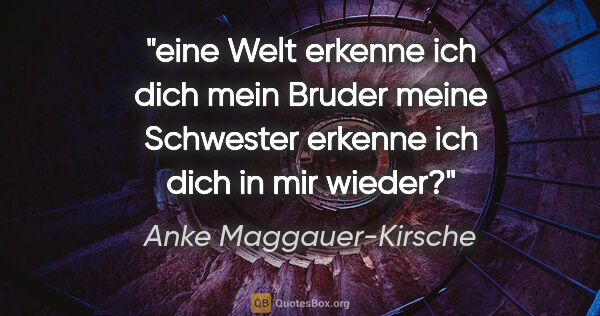 Anke Maggauer-Kirsche Zitat: "eine Welt
erkenne
ich
dich
mein
Bruder
meine..."
