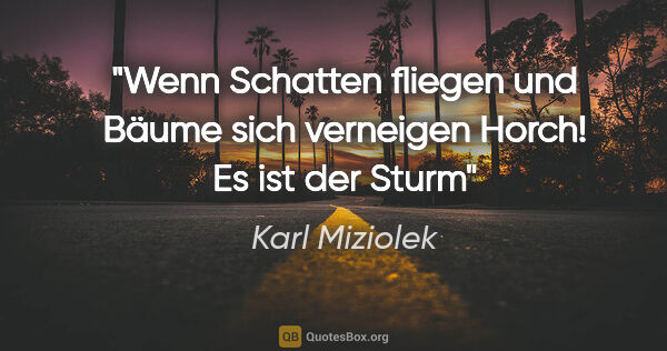 Karl Miziolek Zitat: "Wenn Schatten fliegen
und Bäume sich verneigen
Horch! Es ist..."
