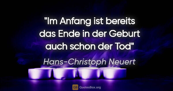 Hans-Christoph Neuert Zitat: "Im Anfang
ist bereits
das Ende
in der Geburt
auch schon
der Tod"