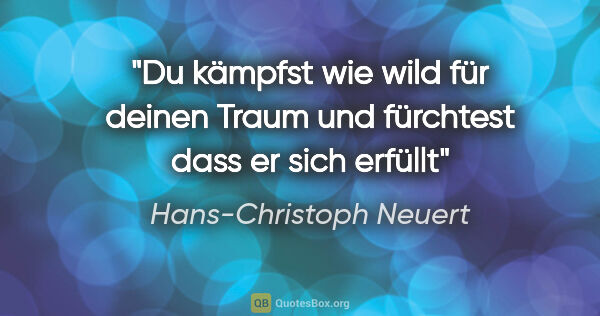 Hans-Christoph Neuert Zitat: "Du kämpfst
wie wild
für deinen Traum
und fürchtest
dass..."