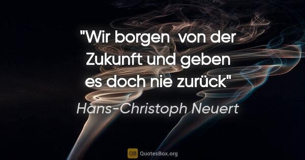 Hans-Christoph Neuert Zitat: "Wir borgen 
von der Zukunft
und geben es
doch nie
zurück"