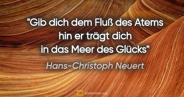 Hans-Christoph Neuert Zitat: "Gib dich
dem Fluß des Atems
hin
er trägt dich
in das Meer
des..."