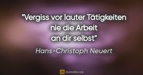 Hans-Christoph Neuert Zitat: "Vergiss
vor lauter
Tätigkeiten
nie die Arbeit
an
dir selbst"