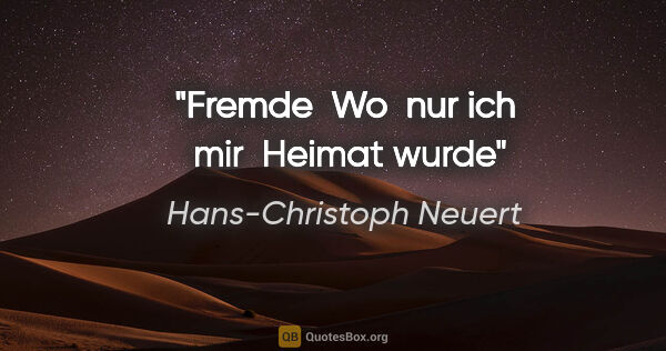 Hans-Christoph Neuert Zitat: "Fremde 
Wo 

nur ich 

mir 

Heimat wurde"