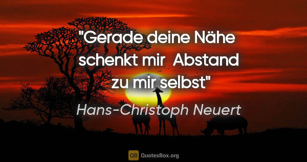 Hans-Christoph Neuert Zitat: "Gerade deine Nähe 

schenkt mir 

Abstand 

zu mir selbst"