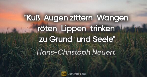 Hans-Christoph Neuert Zitat: "Kuß 
Augen zittern 

Wangen röten 

Lippen 

trinken 

zu..."