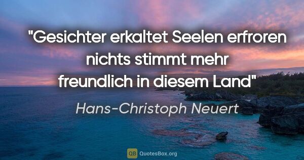 Hans-Christoph Neuert Zitat: "Gesichter

erkaltet

Seelen

erfroren

nichts stimmt..."