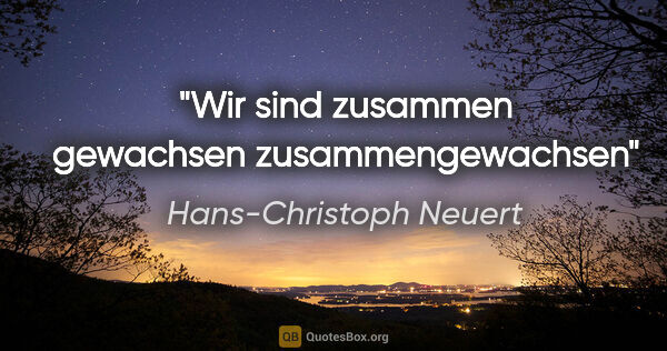 Hans-Christoph Neuert Zitat: "Wir sind

zusammen

gewachsen

zusammengewachsen"