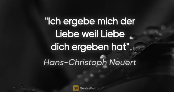 Hans-Christoph Neuert Zitat: "Ich ergebe
mich
der Liebe
weil Liebe
dich
ergeben hat"