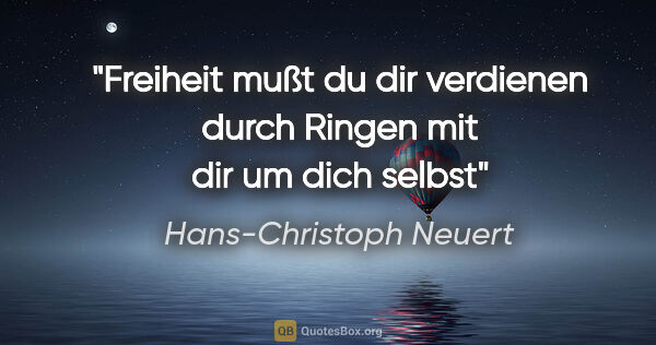Hans-Christoph Neuert Zitat: "Freiheit

mußt du dir

verdienen
durch Ringen

mit dir

um..."