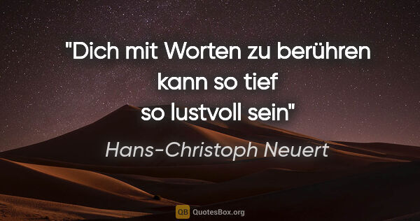 Hans-Christoph Neuert Zitat: "Dich

mit Worten

zu berühren
kann

so tief

so lustvoll sein"