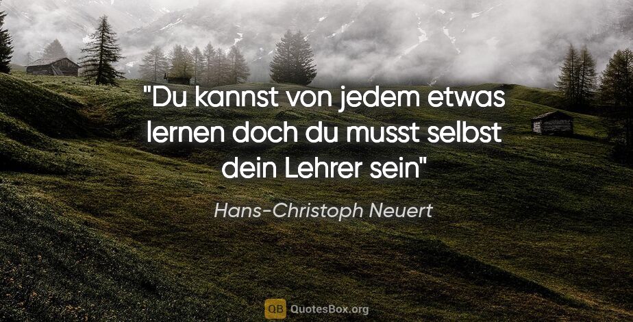 Hans-Christoph Neuert Zitat: "Du kannst
von jedem
etwas lernen
doch du musst
selbst
dein..."