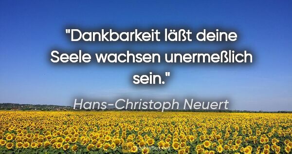 Hans-Christoph Neuert Zitat: "Dankbarkeit
läßt deine Seele
wachsen
unermeßlich sein."