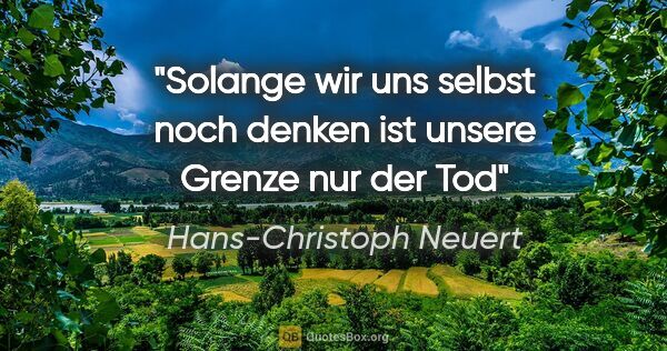 Hans-Christoph Neuert Zitat: "Solange
wir uns selbst
noch denken
ist unsere Grenze
nur
der Tod"