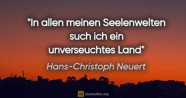 Hans-Christoph Neuert Zitat: "In allen
meinen
Seelenwelten
such ich
ein unverseuchtes
Land"