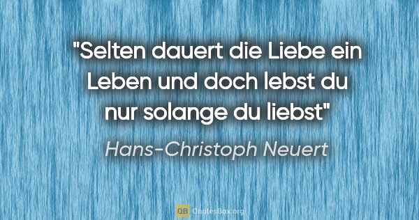 Hans-Christoph Neuert Zitat: "Selten
dauert die Liebe
ein Leben
und doch
lebst du..."