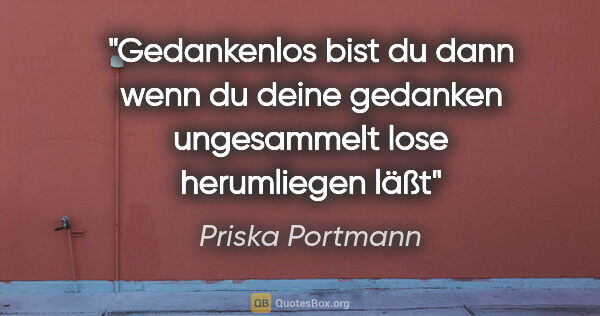 Priska Portmann Zitat: "Gedankenlos
bist du
dann
wenn..."