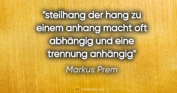 Markus Prem Zitat: "steilhang
der hang

zu einem

anhang
macht oft

abhängig
und..."
