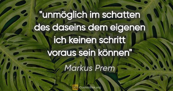 Markus Prem Zitat: "unmöglich
im schatten
des daseins
dem eigenen
ich
keinen..."