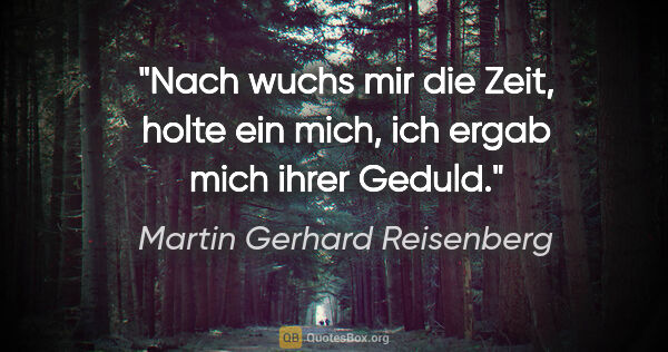 Martin Gerhard Reisenberg Zitat: "Nach wuchs mir die Zeit,
holte ein mich, ich ergab
mich ihrer..."