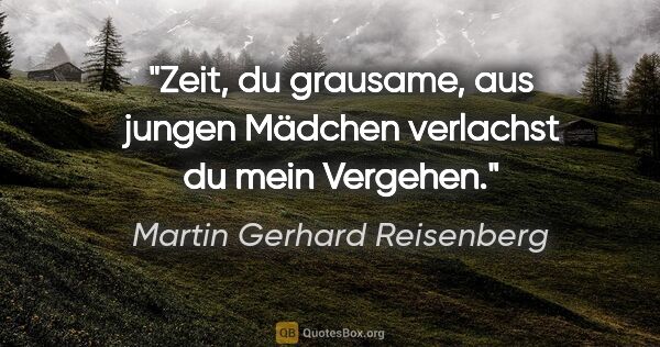 Martin Gerhard Reisenberg Zitat: "Zeit, du grausame,
aus jungen Mädchen verlachst
du mein Vergehen."
