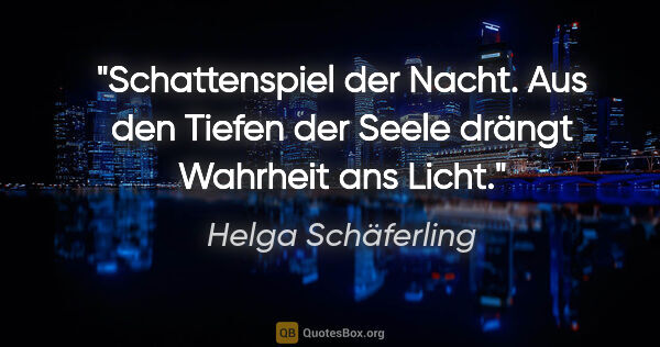 Helga Schäferling Zitat: "Schattenspiel der Nacht.
Aus den Tiefen der Seele
drängt..."