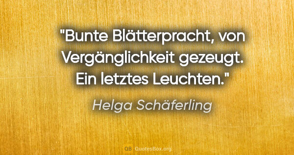 Helga Schäferling Zitat: "Bunte Blätterpracht,
von Vergänglichkeit gezeugt.
Ein letztes..."