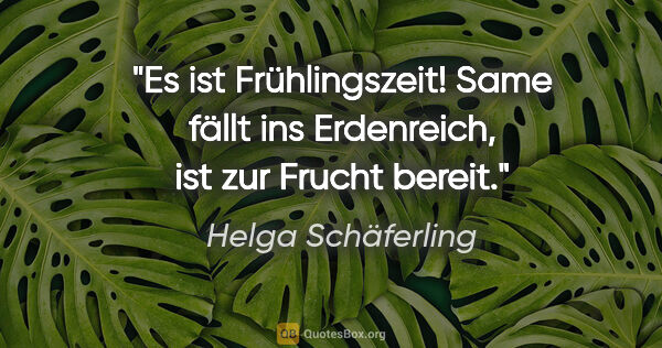 Helga Schäferling Zitat: "Es ist Frühlingszeit!
Same fällt ins Erdenreich,
ist zur..."