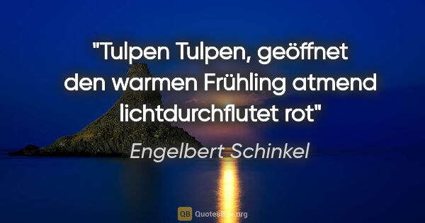 Engelbert Schinkel Zitat: "Tulpen
Tulpen, geöffnet
den warmen Frühling..."