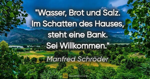 Manfred Schröder Zitat: "Wasser,
Brot und Salz.
Im Schatten
des Hauses,
steht eine..."