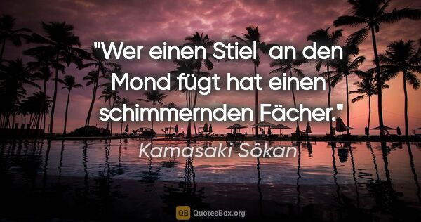 Kamasaki Sôkan Zitat: "Wer einen Stiel 
an den Mond fügt hat einen 
schimmernden Fächer."