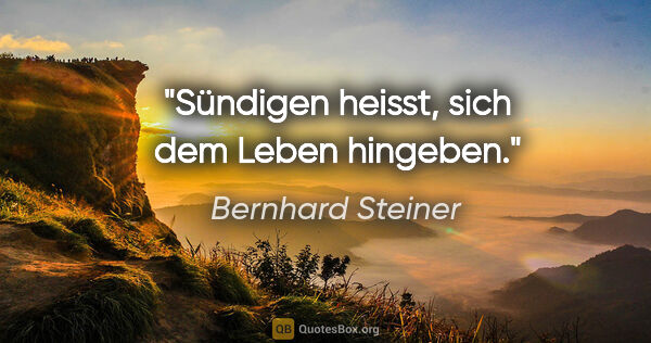 Bernhard Steiner Zitat: "Sündigen heisst, sich dem Leben hingeben."