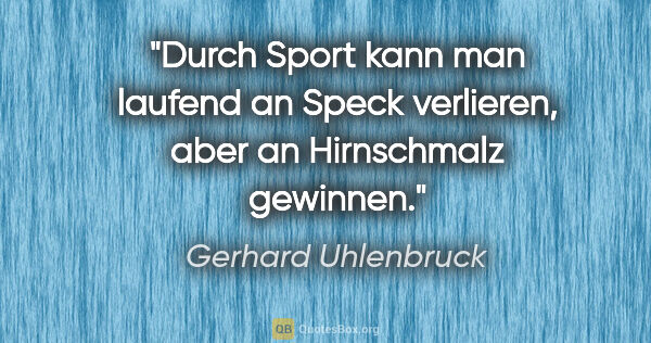 Gerhard Uhlenbruck Zitat: "Durch Sport kann man laufend an Speck verlieren,
aber an..."