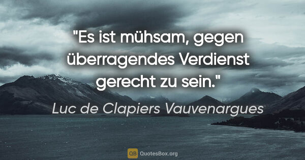 Luc de Clapiers Vauvenargues Zitat: "Es ist mühsam, gegen überragendes Verdienst
gerecht zu sein."