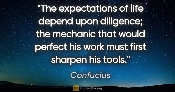 Confucius quote: "The expectations of life depend upon diligence; the mechanic..."