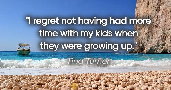 Tina Turner quote: "I regret not having had more time with my kids when they were..."