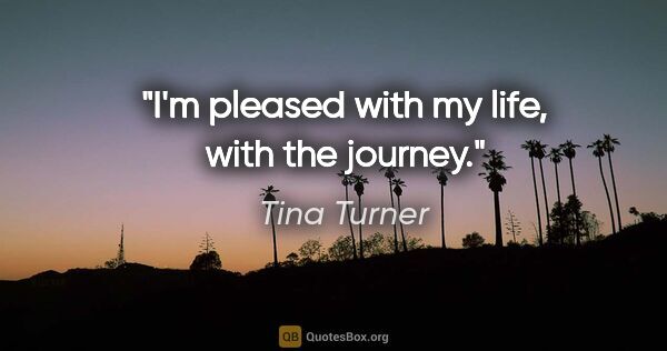 Tina Turner quote: "I'm pleased with my life, with the journey."