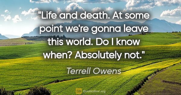 Terrell Owens quote: "Life and death. At some point we're gonna leave this world. Do..."