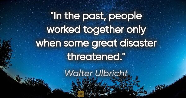 Walter Ulbricht quote: "In the past, people worked together only when some great..."