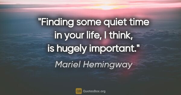 Mariel Hemingway quote: "Finding some quiet time in your life, I think, is hugely..."