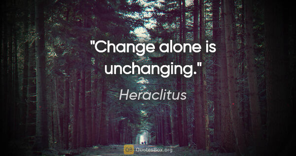 Heraclitus quote: "Change alone is unchanging."
