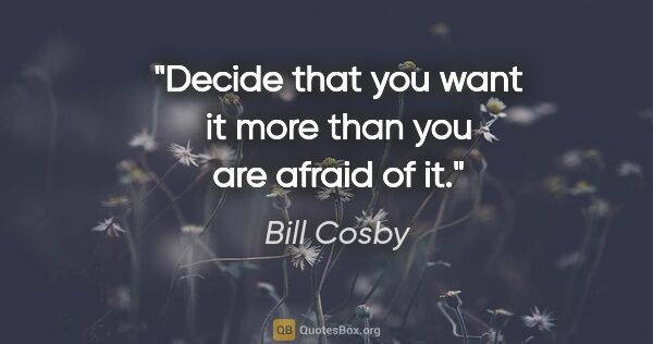 Bill Cosby quote: "Decide that you want it more than you are afraid of it."