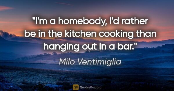 Milo Ventimiglia quote: "I'm a homebody, I'd rather be in the kitchen cooking than..."