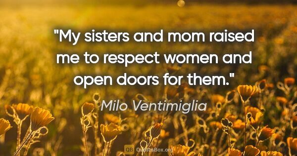 Milo Ventimiglia quote: "My sisters and mom raised me to respect women and open doors..."
