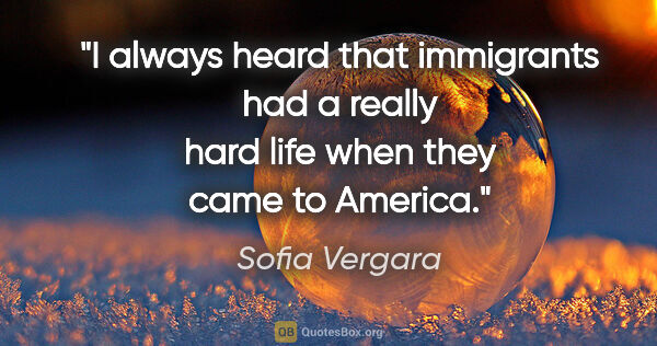 Sofia Vergara quote: "I always heard that immigrants had a really hard life when..."