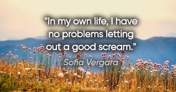 Sofia Vergara quote: "In my own life, I have no problems letting out a good scream."