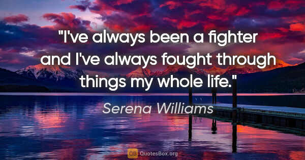 Serena Williams quote: "I've always been a fighter and I've always fought through..."