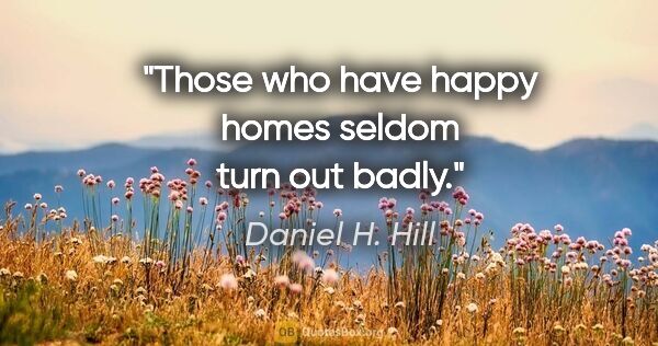 Daniel H. Hill quote: "Those who have happy homes seldom turn out badly."