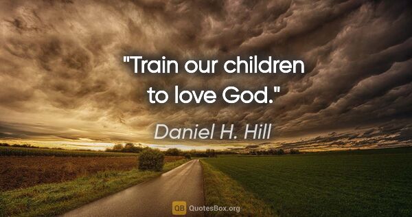 Daniel H. Hill quote: "Train our children to love God."