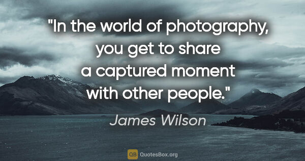James Wilson quote: "In the world of photography, you get to share a captured..."